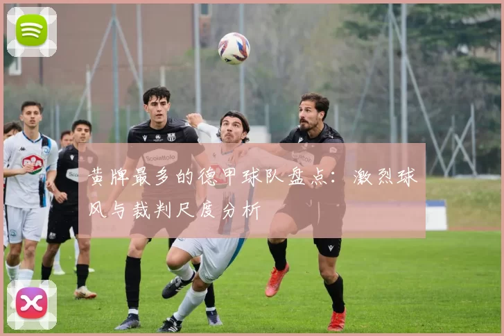 黄牌最多的德甲球队盘点：激烈球风与裁判尺度分析