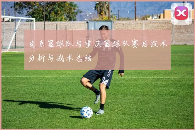 南京篮球队与重庆篮球队赛后技术分析与战术总结
