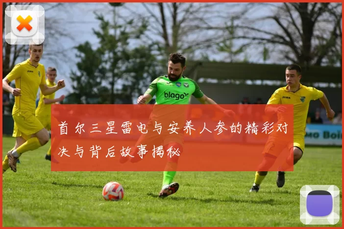 首尔三星雷电与安养人参的精彩对决与背后故事揭秘