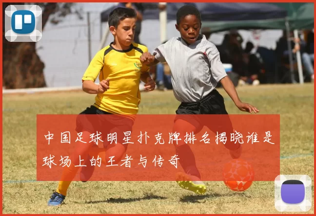 中国足球明星扑克牌排名揭晓谁是球场上的王者与传奇