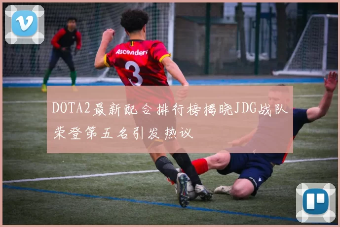 DOTA2最新配合排行榜揭晓JDG战队荣登第五名引发热议