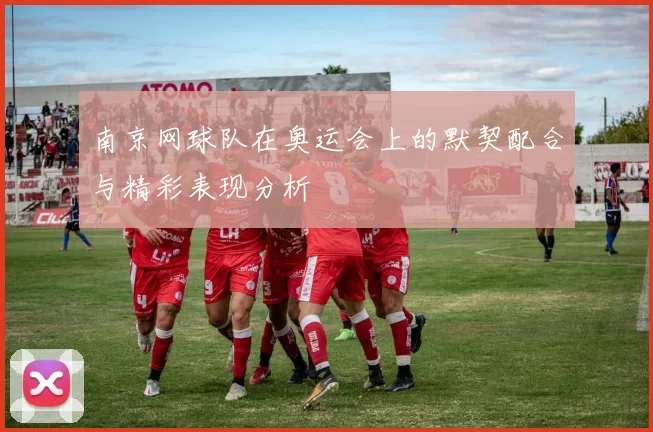 南京网球队在奥运会上的默契配合与精彩表现分析