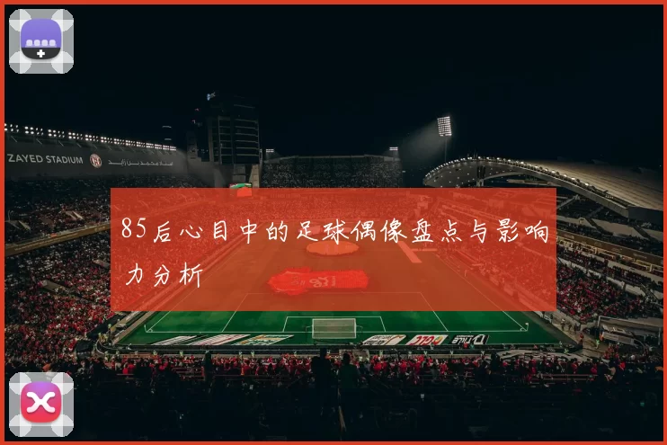 85后心目中的足球偶像盘点与影响力分析