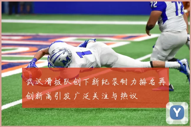 武汉滑板队创下新纪录耐力排名再创新高引发广泛关注与热议