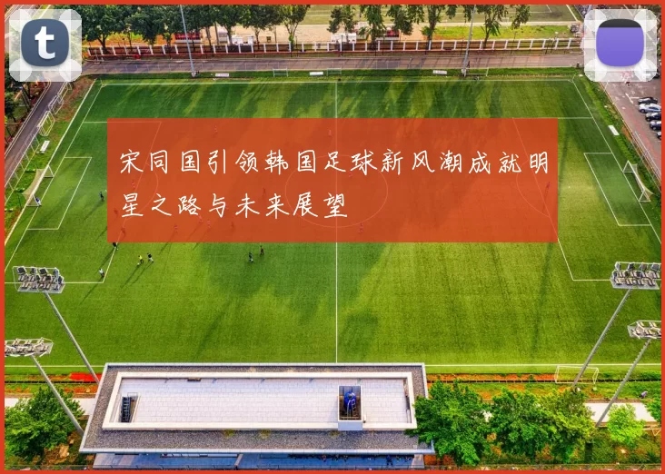 宋同国引领韩国足球新风潮成就明星之路与未来展望