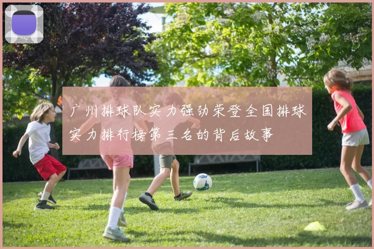 广州排球队实力强劲荣登全国排球实力排行榜第三名的背后故事
