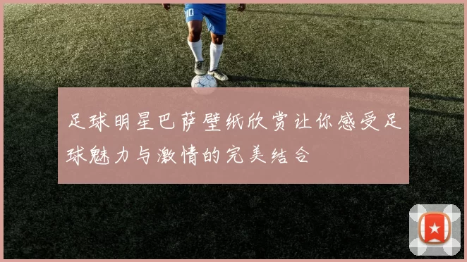 足球明星巴萨壁纸欣赏让你感受足球魅力与激情的完美结合