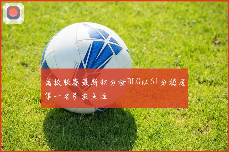 高校联赛最新积分榜BLG以61分稳居第一名引发关注