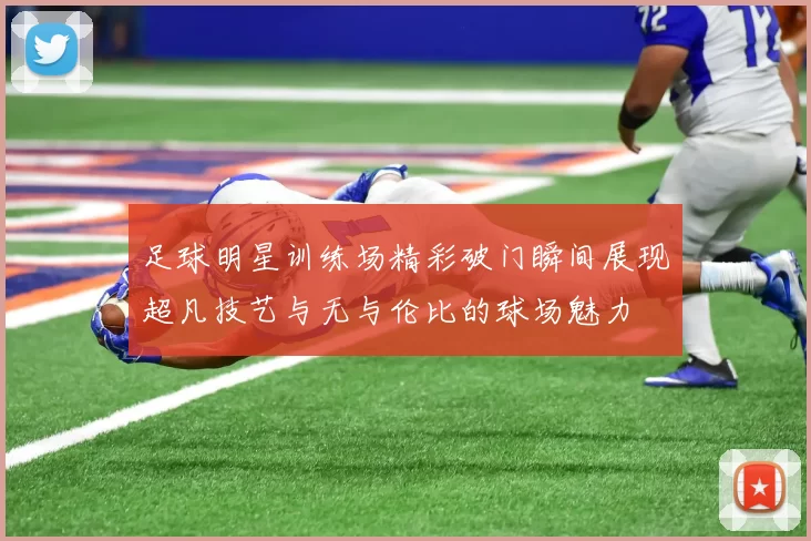 足球明星训练场精彩破门瞬间展现超凡技艺与无与伦比的球场魅力