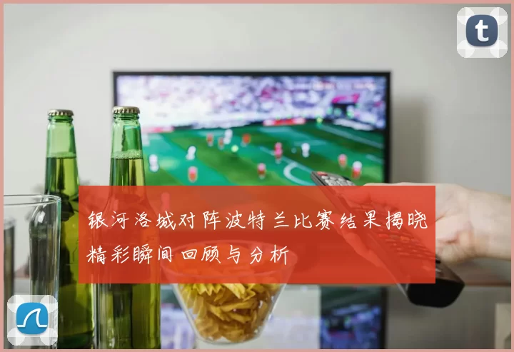 银河洛城对阵波特兰比赛结果揭晓精彩瞬间回顾与分析