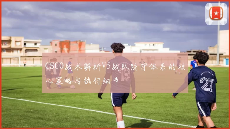 CSGO战术解析V5战队防守体系的核心策略与执行细节