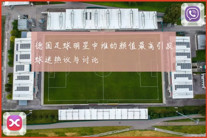 德国足球明星中谁的颜值最高引发球迷热议与讨论