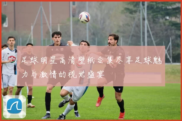 足球明星高清壁纸合集尽享足球魅力与激情的视觉盛宴