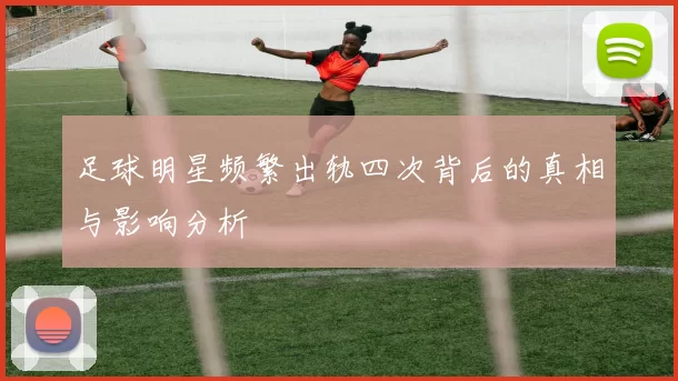 足球明星频繁出轨四次背后的真相与影响分析
