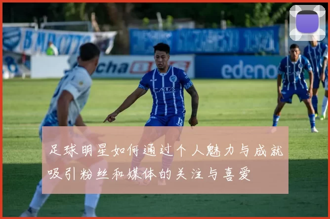 足球明星如何通过个人魅力与成就吸引粉丝和媒体的关注与喜爱