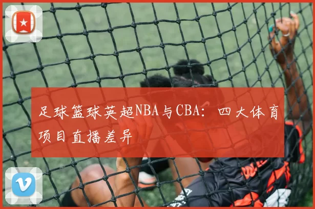 足球篮球英超NBA与CBA：四大体育项目直播差异