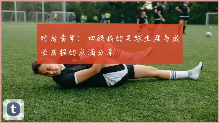 对话黄军：回顾我的足球生涯与成长历程的点滴分享
