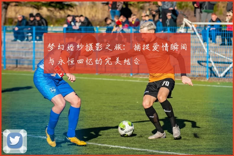 梦幻婚纱摄影之旅：捕捉爱情瞬间与永恒回忆的完美结合