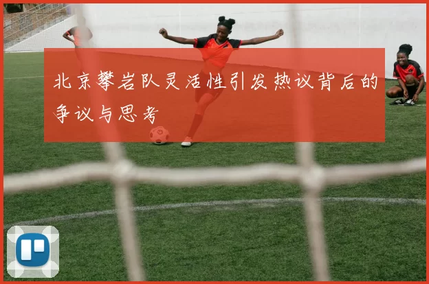 北京攀岩队灵活性引发热议背后的争议与思考