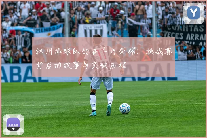 杭州排球队的奋斗与荣耀：挑战赛背后的故事与突破历程