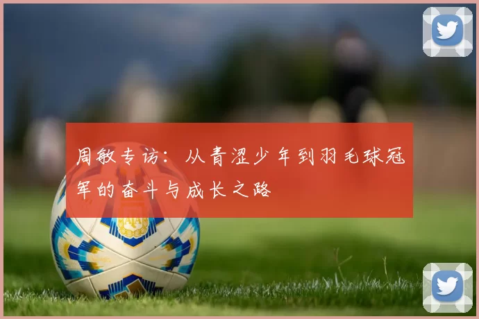 周敏专访：从青涩少年到羽毛球冠军的奋斗与成长之路