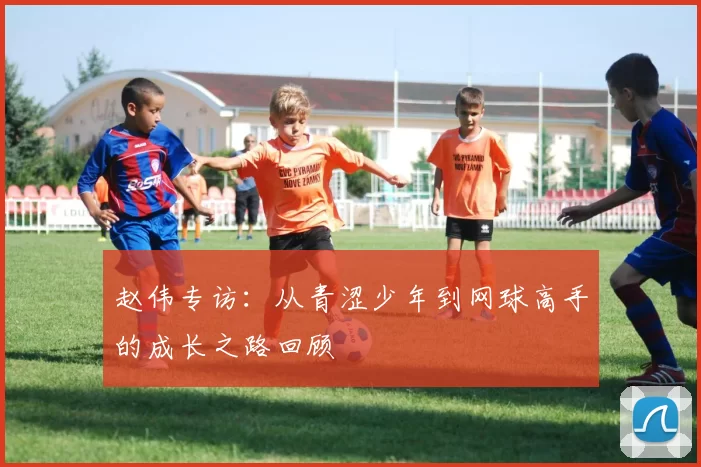 赵伟专访：从青涩少年到网球高手的成长之路回顾
