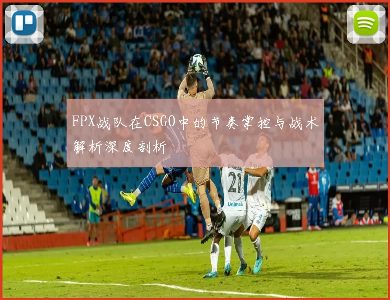 FPX战队在CSGO中的节奏掌控与战术解析深度剖析