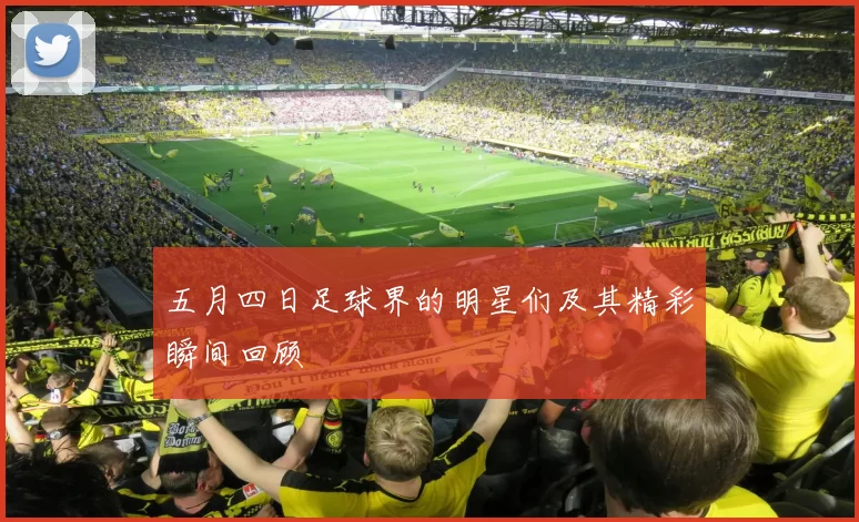 五月四日足球界的明星们及其精彩瞬间回顾
