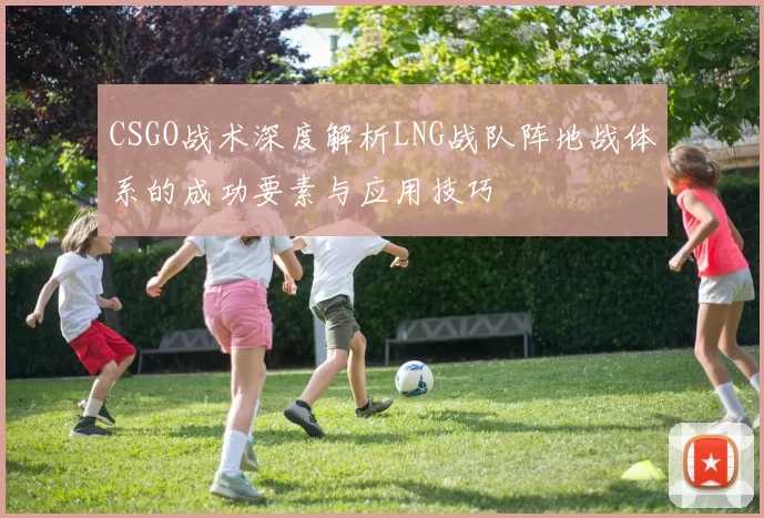 CSGO战术深度解析LNG战队阵地战体系的成功要素与应用技巧