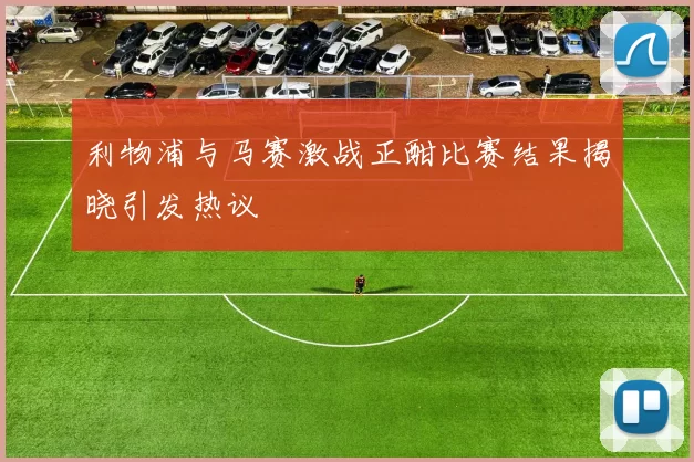 利物浦与马赛激战正酣比赛结果揭晓引发热议
