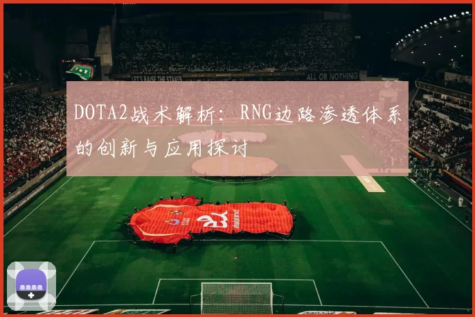 DOTA2战术解析：RNG边路渗透体系的创新与应用探讨