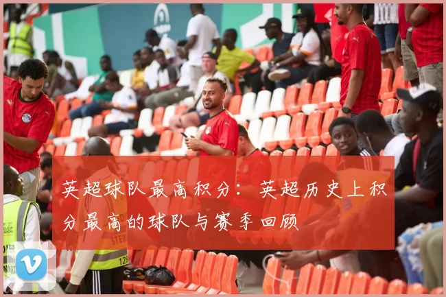 英超球队最高积分：英超历史上积分最高的球队与赛季回顾