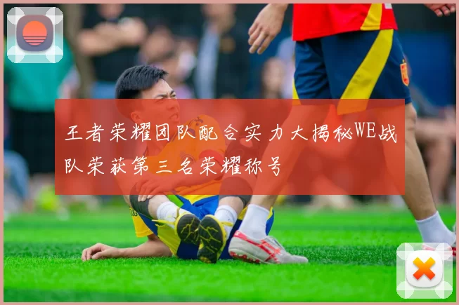 王者荣耀团队配合实力大揭秘WE战队荣获第三名荣耀称号