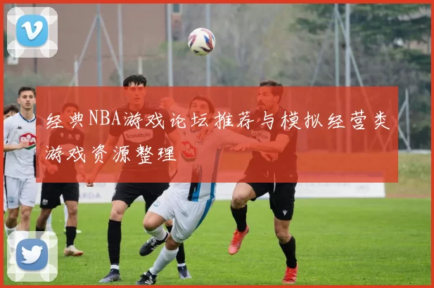 经典NBA游戏论坛推荐与模拟经营类游戏资源整理
