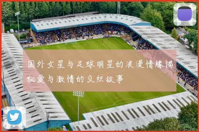 国外女星与足球明星的浪漫情缘揭秘爱与激情的交织故事