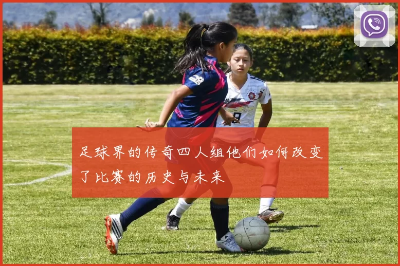 足球界的传奇四人组他们如何改变了比赛的历史与未来