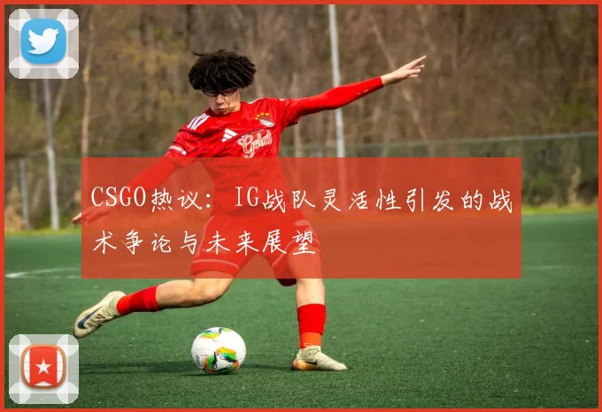 CSGO热议：IG战队灵活性引发的战术争论与未来展望