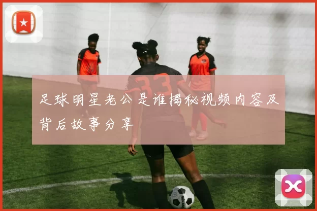 足球明星老公是谁揭秘视频内容及背后故事分享