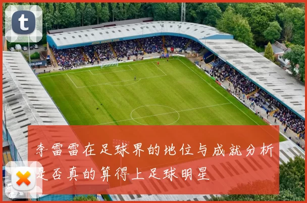 李雷雷在足球界的地位与成就分析是否真的算得上足球明星