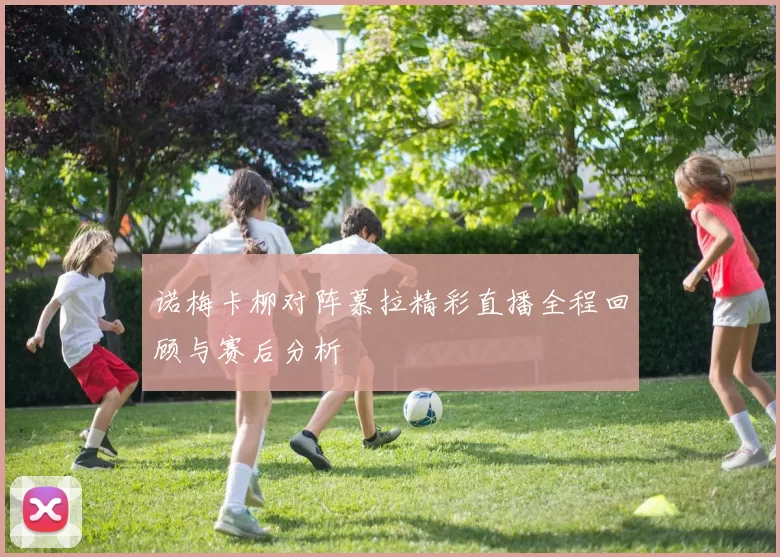 诺梅卡柳对阵慕拉精彩直播全程回顾与赛后分析