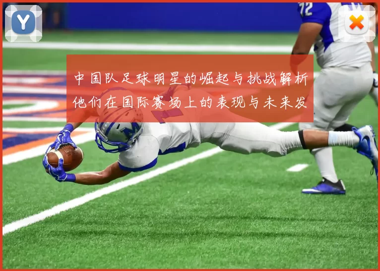 中国队足球明星的崛起与挑战解析他们在国际赛场上的表现与未来发展潜力