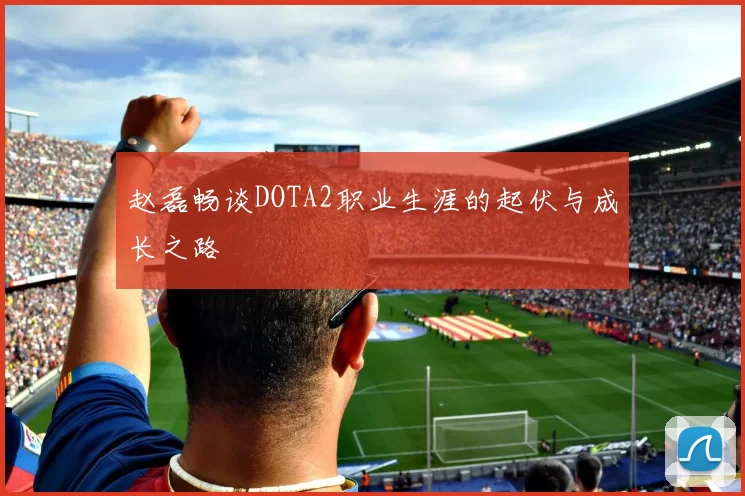 赵磊畅谈DOTA2职业生涯的起伏与成长之路