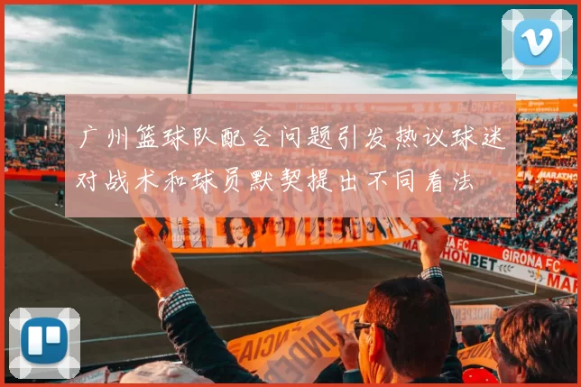 广州篮球队配合问题引发热议球迷对战术和球员默契提出不同看法