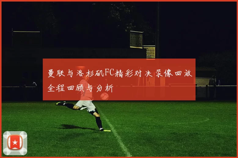 曼联与洛杉矶FC精彩对决录像回放全程回顾与分析