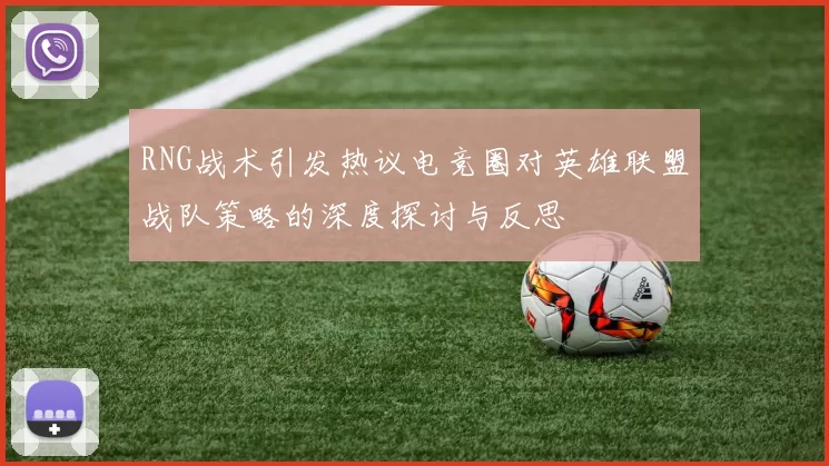 RNG战术引发热议电竞圈对英雄联盟战队策略的深度探讨与反思