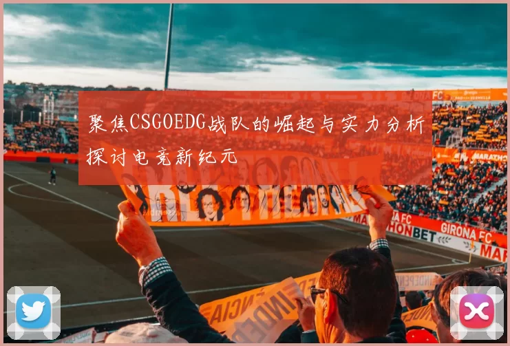聚焦CSGOEDG战队的崛起与实力分析探讨电竞新纪元