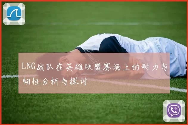 LNG战队在英雄联盟赛场上的耐力与韧性分析与探讨