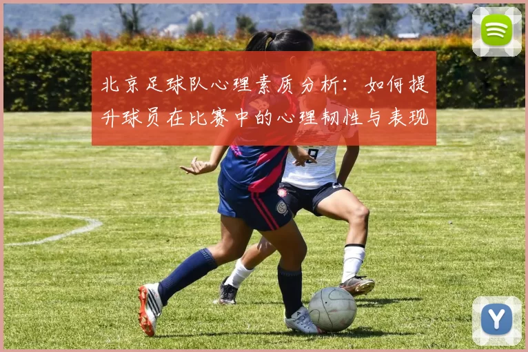 北京足球队心理素质分析：如何提升球员在比赛中的心理韧性与表现