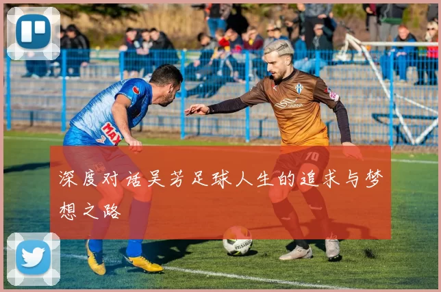深度对话吴芳足球人生的追求与梦想之路