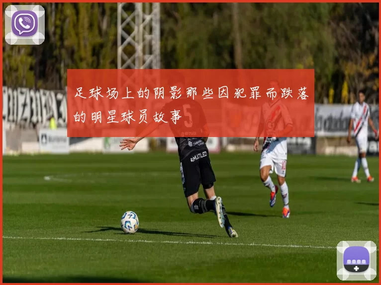 足球场上的阴影那些因犯罪而跌落的明星球员故事